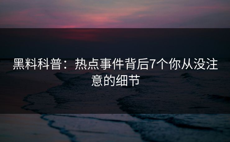 黑料科普：热点事件背后7个你从没注意的细节