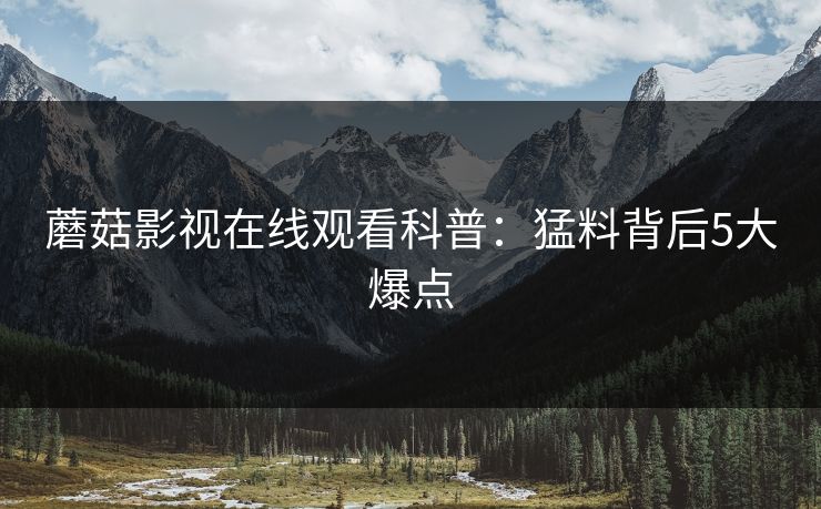 蘑菇影视在线观看科普：猛料背后5大爆点