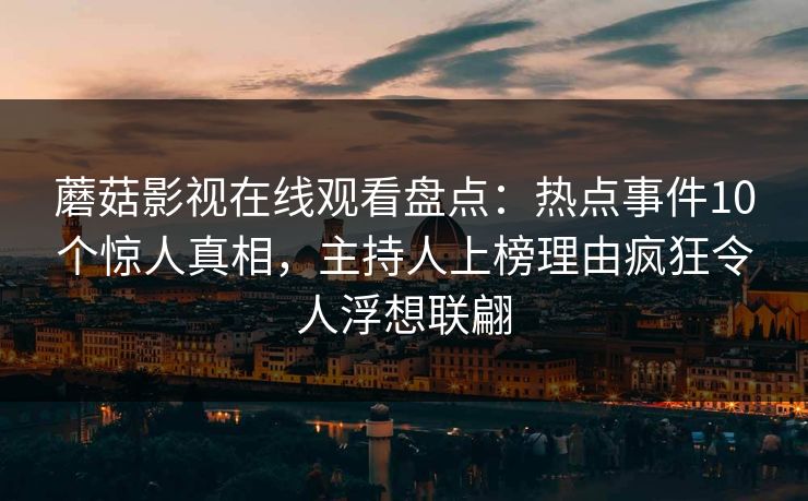 蘑菇影视在线观看盘点：热点事件10个惊人真相，主持人上榜理由疯狂令人浮想联翩