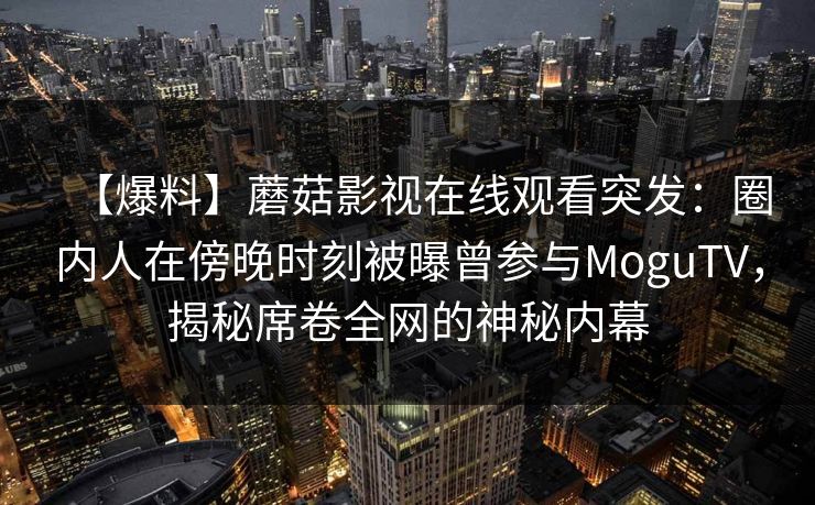 【爆料】蘑菇影视在线观看突发：圈内人在傍晚时刻被曝曾参与MoguTV，揭秘席卷全网的神秘内幕