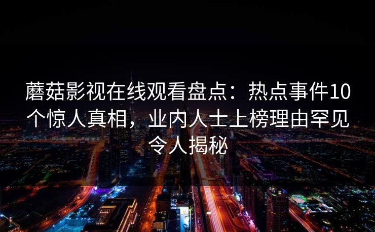 蘑菇影视在线观看盘点：热点事件10个惊人真相，业内人士上榜理由罕见令人揭秘