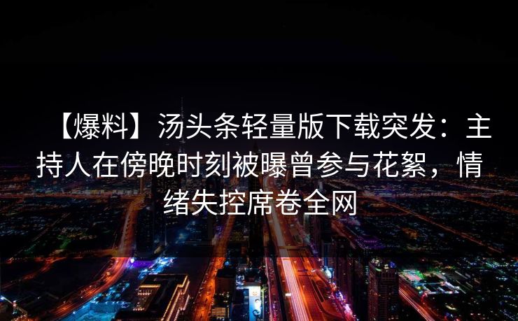 【爆料】汤头条轻量版下载突发：主持人在傍晚时刻被曝曾参与花絮，情绪失控席卷全网
