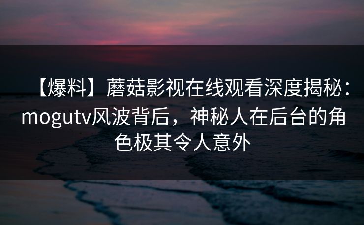 【爆料】蘑菇影视在线观看深度揭秘：mogutv风波背后，神秘人在后台的角色极其令人意外