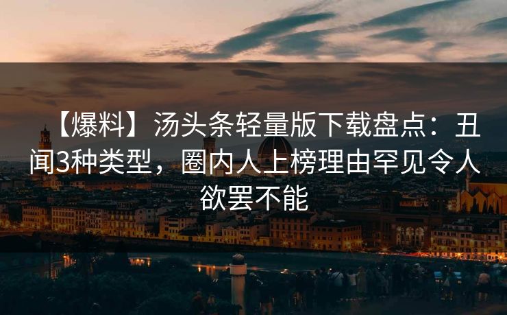 【爆料】汤头条轻量版下载盘点：丑闻3种类型，圈内人上榜理由罕见令人欲罢不能