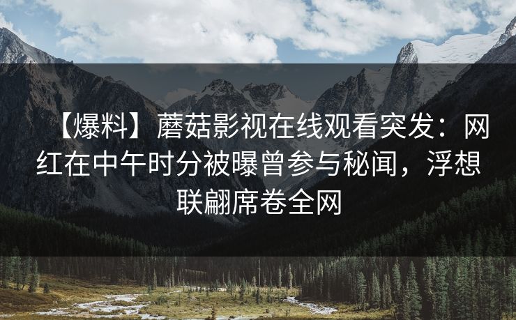 【爆料】蘑菇影视在线观看突发：网红在中午时分被曝曾参与秘闻，浮想联翩席卷全网