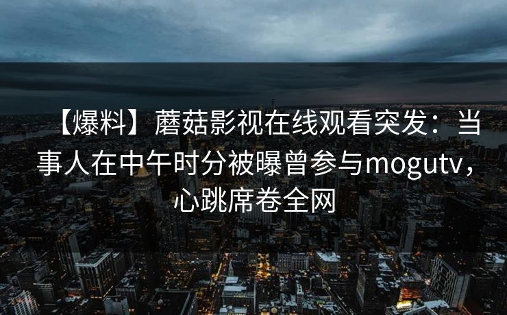 【爆料】蘑菇影视在线观看突发：当事人在中午时分被曝曾参与mogutv，心跳席卷全网