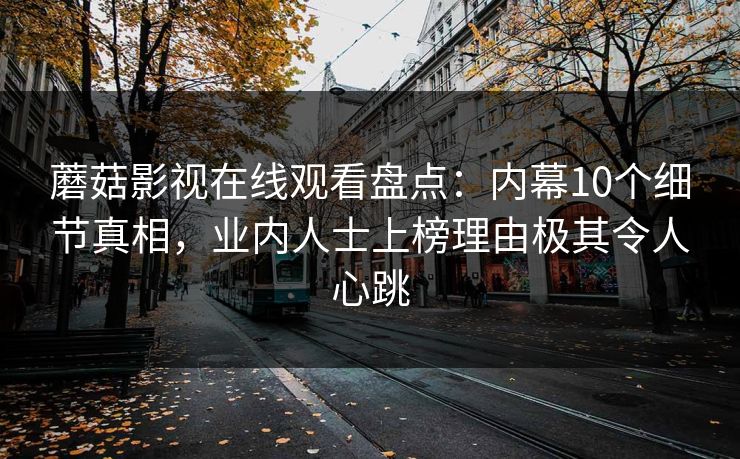 蘑菇影视在线观看盘点：内幕10个细节真相，业内人士上榜理由极其令人心跳