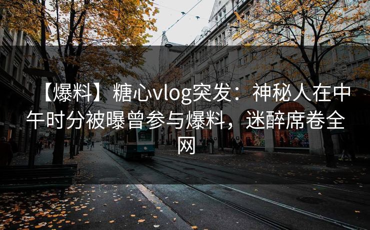 【爆料】糖心vlog突发：神秘人在中午时分被曝曾参与爆料，迷醉席卷全网