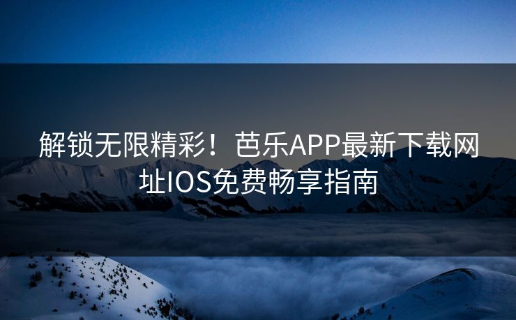 解锁无限精彩！芭乐APP最新下载网址IOS免费畅享指南