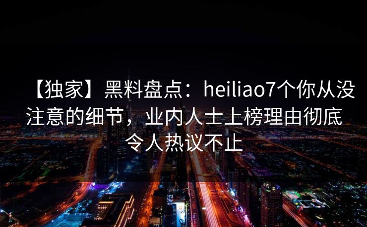 【独家】黑料盘点：heiliao7个你从没注意的细节，业内人士上榜理由彻底令人热议不止