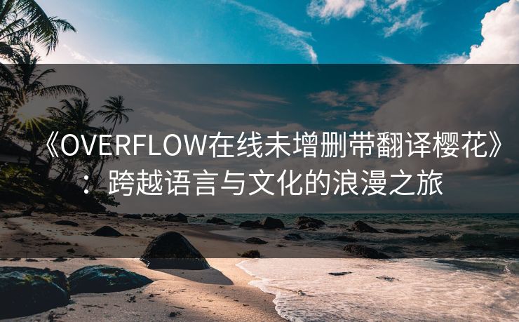《OVERFLOW在线未增删带翻译樱花》：跨越语言与文化的浪漫之旅