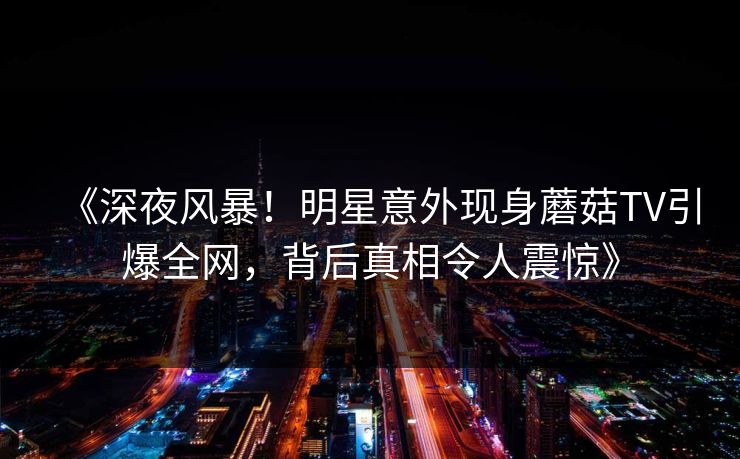 《深夜风暴！明星意外现身蘑菇TV引爆全网，背后真相令人震惊》