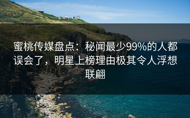蜜桃传媒盘点：秘闻最少99%的人都误会了，明星上榜理由极其令人浮想联翩