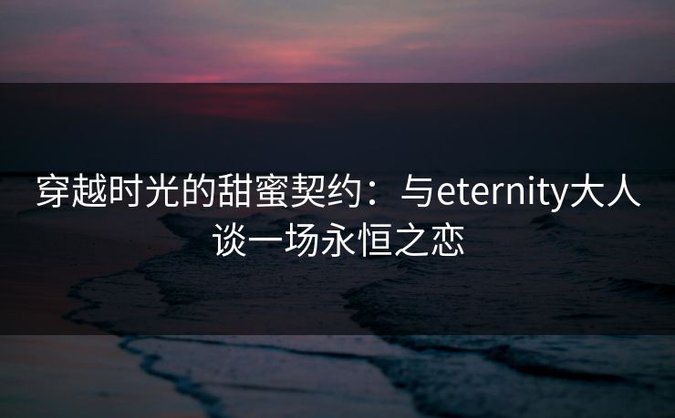 穿越时光的甜蜜契约：与eternity大人谈一场永恒之恋