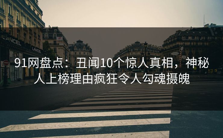 91网盘点：丑闻10个惊人真相，神秘人上榜理由疯狂令人勾魂摄魄