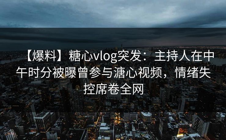 【爆料】糖心vlog突发：主持人在中午时分被曝曾参与溏心视频，情绪失控席卷全网