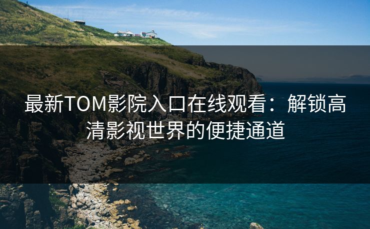 最新TOM影院入口在线观看：解锁高清影视世界的便捷通道