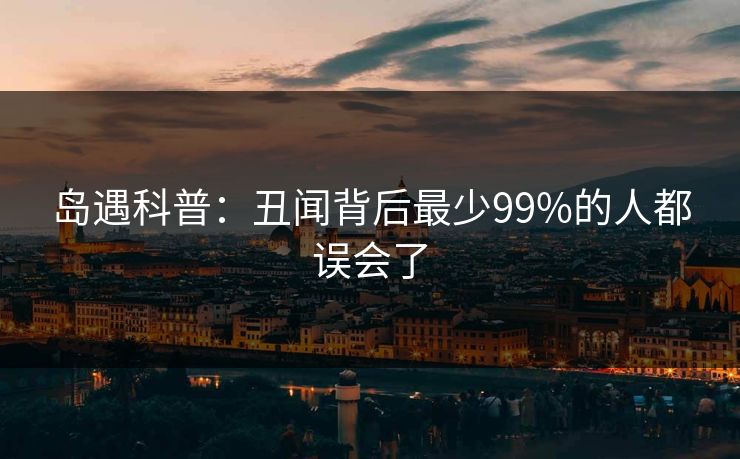 岛遇科普：丑闻背后最少99%的人都误会了