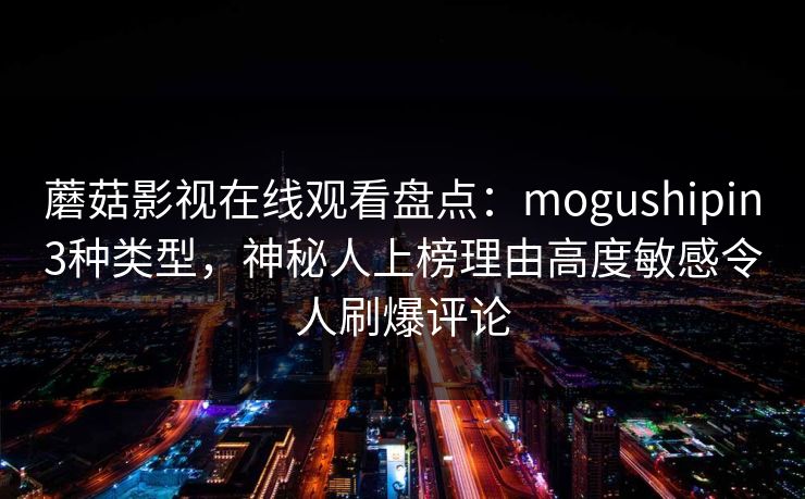 蘑菇影视在线观看盘点：mogushipin3种类型，神秘人上榜理由高度敏感令人刷爆评论