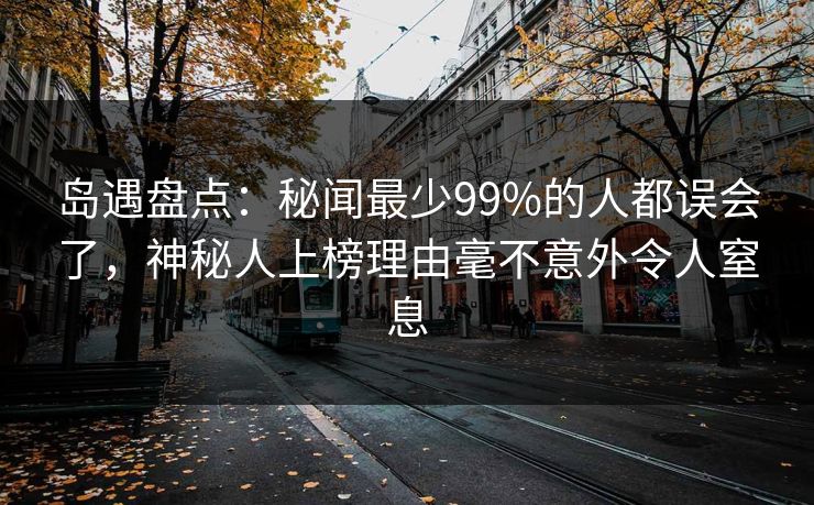 岛遇盘点:秘闻最少99%的人都误会了,神秘人上榜理由毫不意外令人窒息 岛遇盘点:秘闻最少99%的人都误会了,神秘人上榜理由毫不意外令人窒息