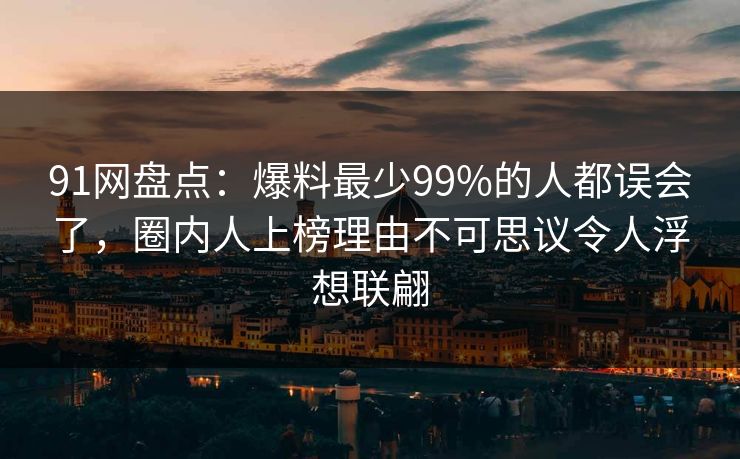 91网盘点:爆料最少99%的人都误会了,圈内人上榜理由不可思议令人浮想联翩 91网盘点:爆料最少99%的人都误会了,圈内人上榜理由不可思议令人浮想联翩