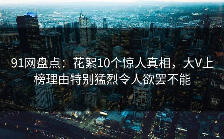 91网盘点：花絮10个惊人真相，大V上榜理由特别猛烈令人欲罢不能