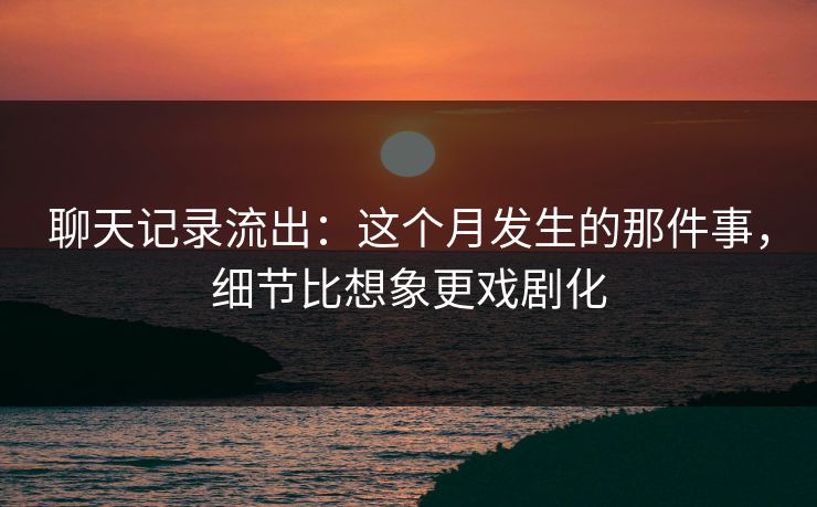 聊天记录流出：这个月发生的那件事，细节比想象更戏剧化