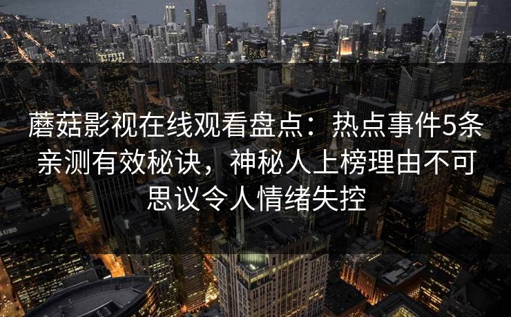 蘑菇影视在线观看盘点：热点事件5条亲测有效秘诀，神秘人上榜理由不可思议令人情绪失控