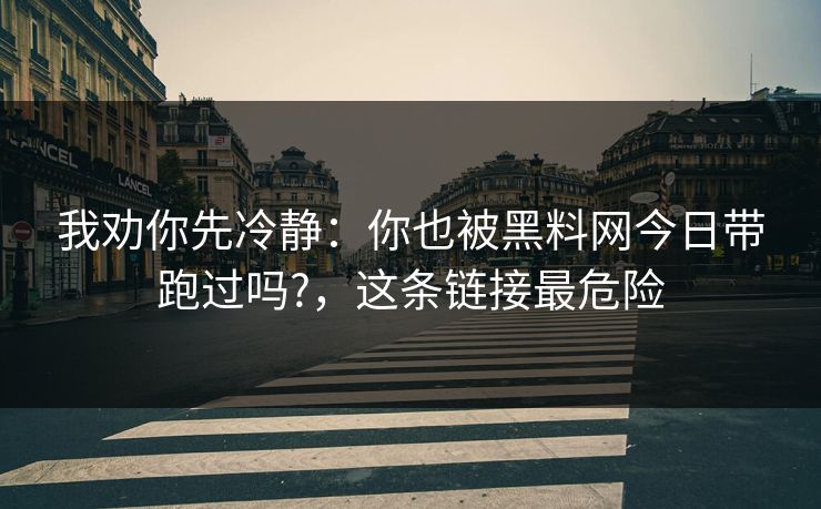 我劝你先冷静：你也被黑料网今日带跑过吗?，这条链接最危险