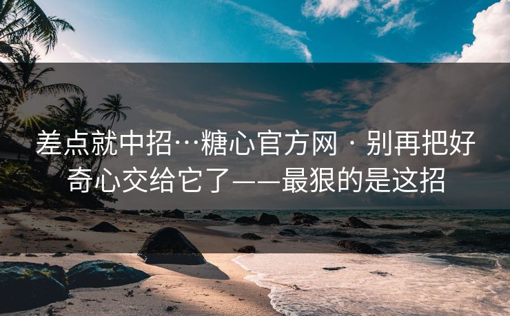 差点就中招…糖心官方网 · 别再把好奇心交给它了——最狠的是这招