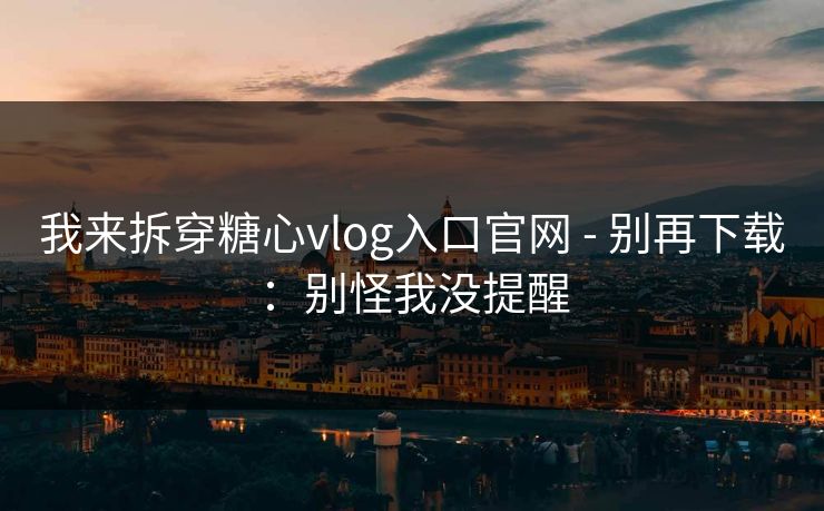 我来拆穿糖心vlog入口官网 - 别再下载：别怪我没提醒