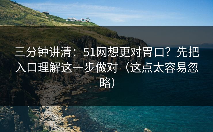 三分钟讲清:51网想更对胃口?先把入口理解这一步做对(这点太容易忽略) 三分钟讲清:51网想更对胃口?先把入口理解这一步做对(这点太容易忽略)