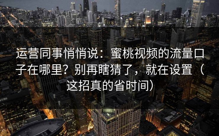 运营同事悄悄说：蜜桃视频的流量口子在哪里？别再瞎猜了，就在设置（这招真的省时间）