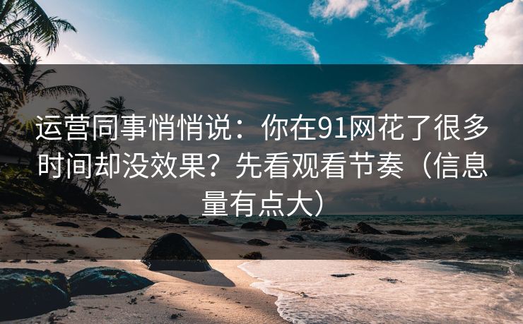 运营同事悄悄说：你在91网花了很多时间却没效果？先看观看节奏（信息量有点大）