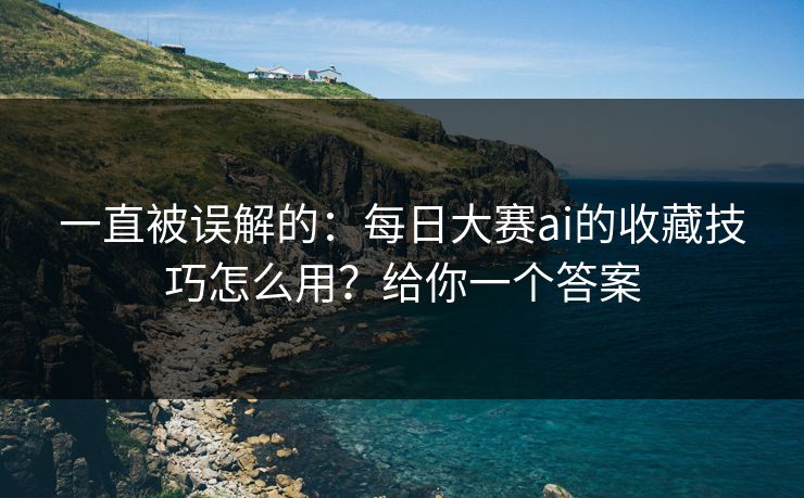 一直被误解的：每日大赛ai的收藏技巧怎么用？给你一个答案