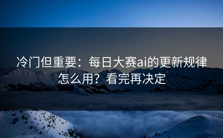 冷门但重要：每日大赛ai的更新规律怎么用？看完再决定