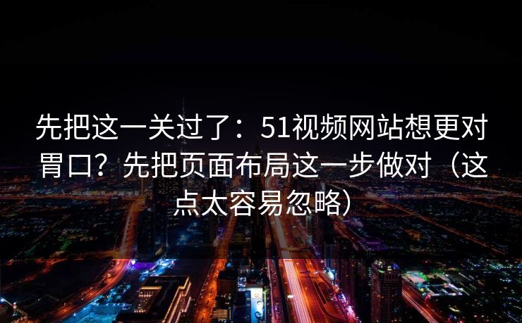 先把这一关过了：51视频网站想更对胃口？先把页面布局这一步做对（这点太容易忽略）