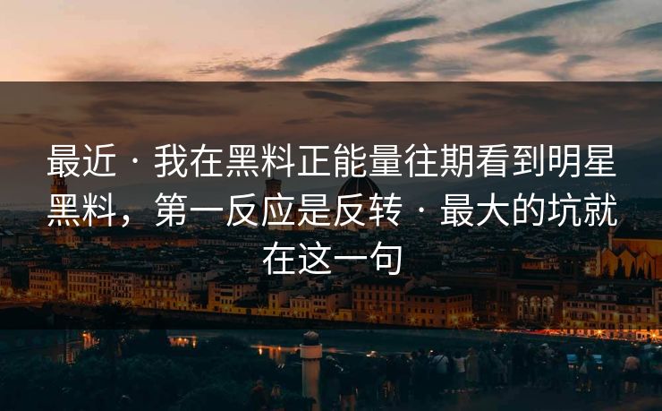 最近 · 我在黑料正能量往期看到明星黑料，第一反应是反转 · 最大的坑就在这一句