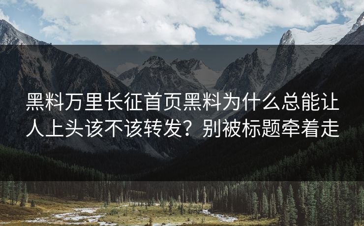 黑料万里长征首页黑料为什么总能让人上头该不该转发？别被标题牵着走