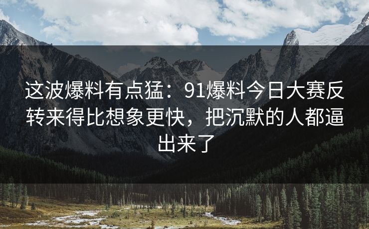 这波爆料有点猛：91爆料今日大赛反转来得比想象更快，把沉默的人都逼出来了