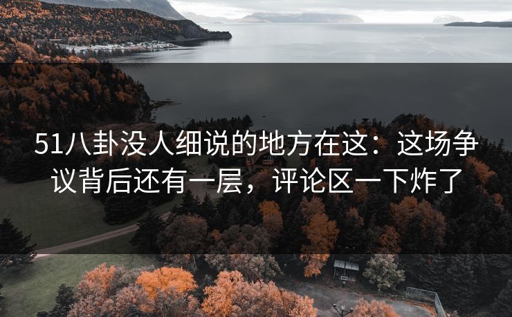 51八卦没人细说的地方在这：这场争议背后还有一层，评论区一下炸了